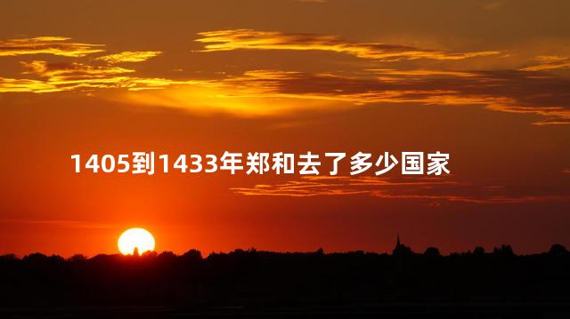 1405到1433年郑和去了多少国家地区 郑和去过多少国家和地区